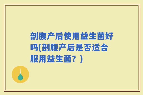 剖腹产后使用益生菌好吗(剖腹产后是否适合服用益生菌？)