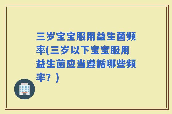 三岁宝宝服用益生菌频率(三岁以下宝宝服用益生菌应当遵循哪些频率？)