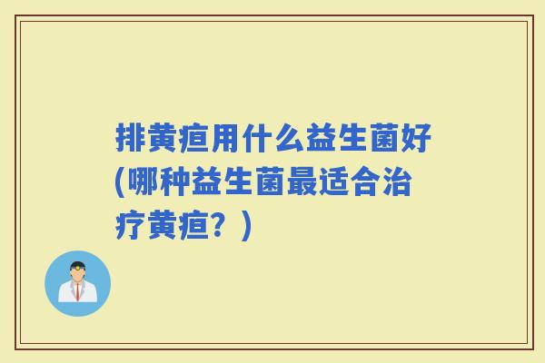 排黄疸用什么益生菌好(哪种益生菌适合黄疸？)