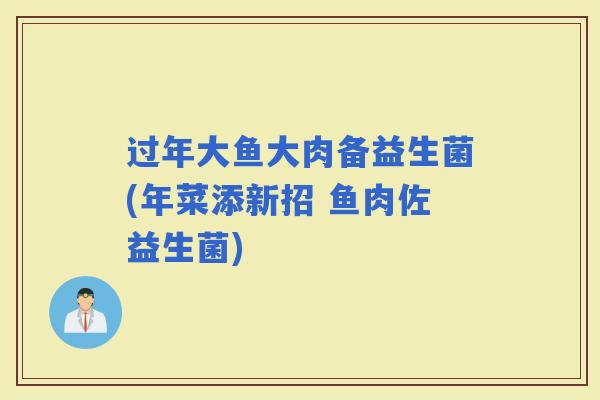 过年大鱼大肉备益生菌(年菜添新招 鱼肉佐益生菌)