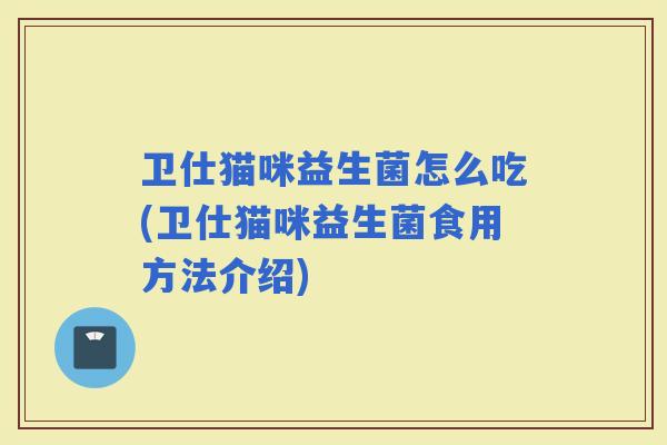 卫仕猫咪益生菌怎么吃(卫仕猫咪益生菌食用方法介绍)