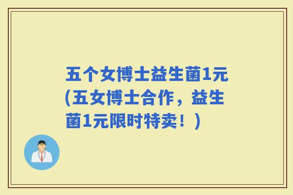 五个女博士益生菌1元(五女博士合作，益生菌1元限时特卖！)