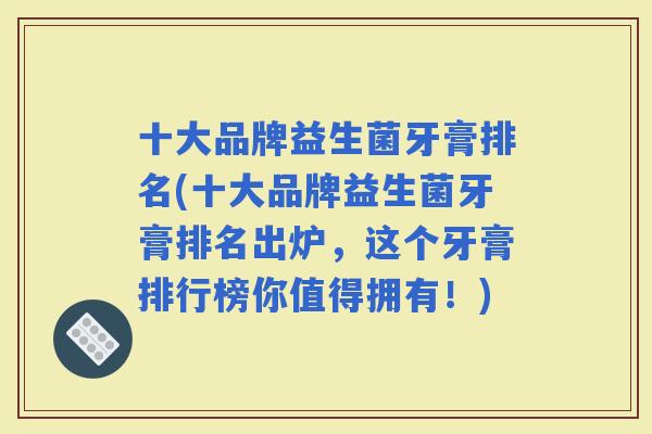 十大品牌益生菌牙膏排名(十大品牌益生菌牙膏排名出炉，这个牙膏排行榜你值得拥有！)