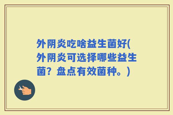 外阴炎吃啥益生菌好(外阴炎可选择哪些益生菌？盘点有效菌种。)
