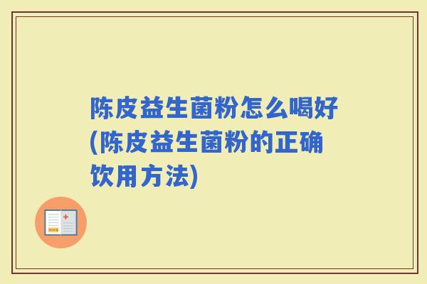 陈皮益生菌粉怎么喝好(陈皮益生菌粉的正确饮用方法)
