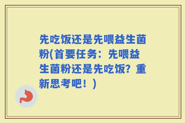 先吃饭还是先喂益生菌粉(首要任务：先喂益生菌粉还是先吃饭？重新思考吧！)