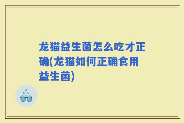 龙猫益生菌怎么吃才正确(龙猫如何正确食用益生菌)