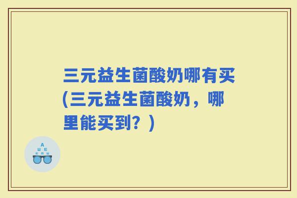 三元益生菌酸奶哪有买(三元益生菌酸奶，哪里能买到？)