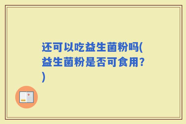 还可以吃益生菌粉吗(益生菌粉是否可食用？)