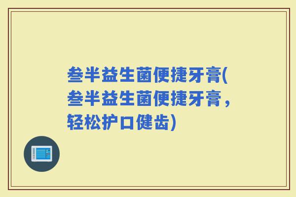 叁半益生菌便捷牙膏(叁半益生菌便捷牙膏，轻松护口健齿)