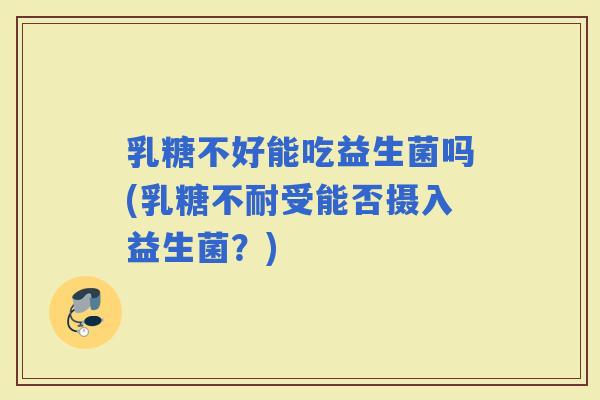 乳糖不好能吃益生菌吗(受能否摄入益生菌？)