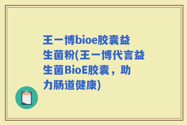 王一博bioe胶囊益生菌粉(王一博代言益生菌BioE胶囊，助力肠道健康)