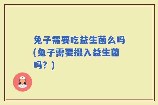 兔子需要吃益生菌么吗(兔子需要摄入益生菌吗？)