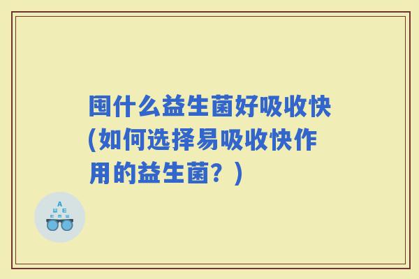 囤什么益生菌好吸收快(如何选择易吸收快作用的益生菌？)