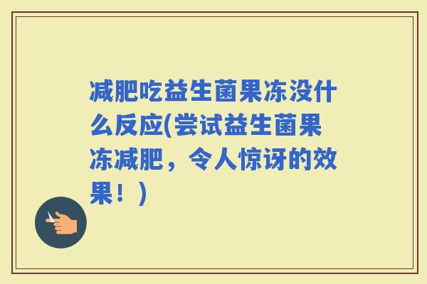 吃益生菌果冻没什么反应(尝试益生菌果冻，令人惊讶的效果！)