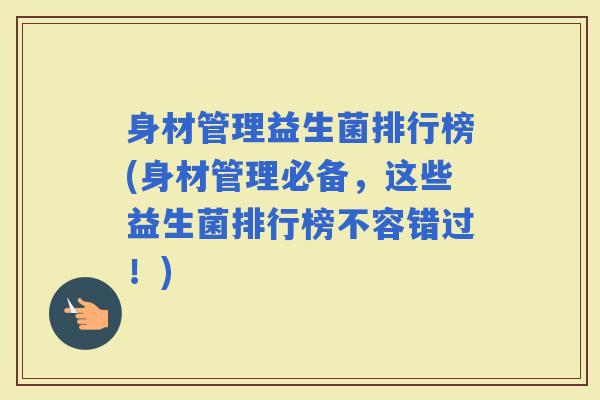身材管理益生菌排行榜(身材管理必备，这些益生菌排行榜不容错过！)