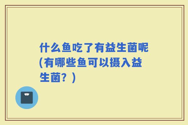 什么鱼吃了有益生菌呢(有哪些鱼可以摄入益生菌？)