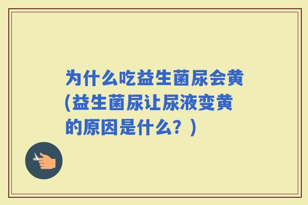 为什么吃益生菌尿会黄(益生菌尿让尿液变黄的原因是什么？)