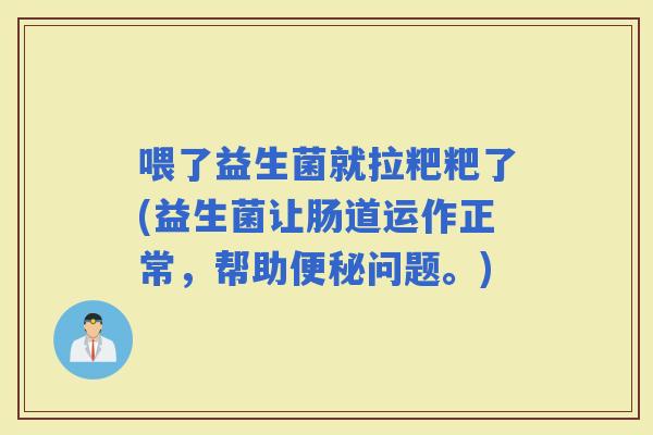 喂了益生菌就拉粑粑了(益生菌让肠道运作正常，帮助问题。)