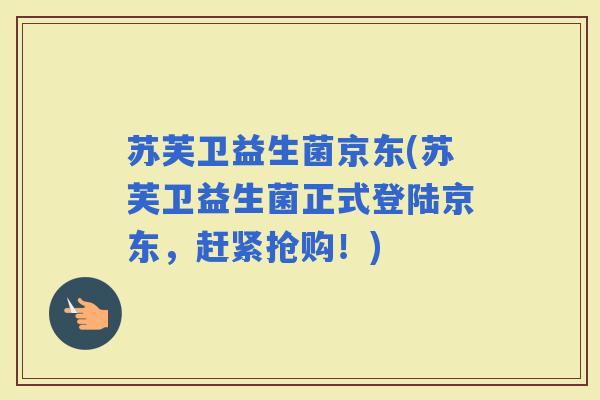 苏芙卫益生菌京东(苏芙卫益生菌正式登陆京东，赶紧抢购！)