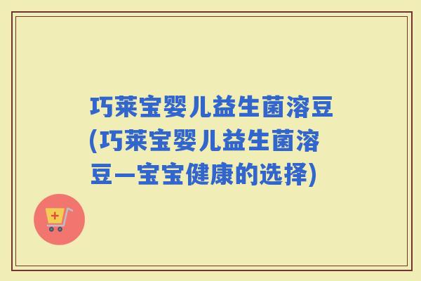 巧莱宝婴儿益生菌溶豆(巧莱宝婴儿益生菌溶豆—宝宝健康的选择)