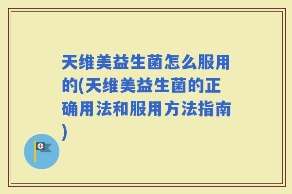 天维美益生菌怎么服用的(天维美益生菌的正确用法和服用方法指南)