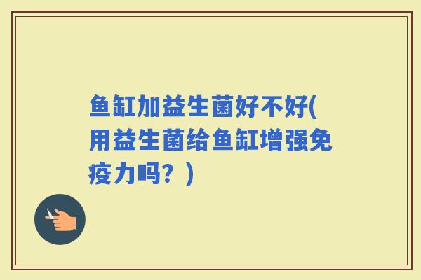 鱼缸加益生菌好不好(用益生菌给鱼缸增强力吗？)