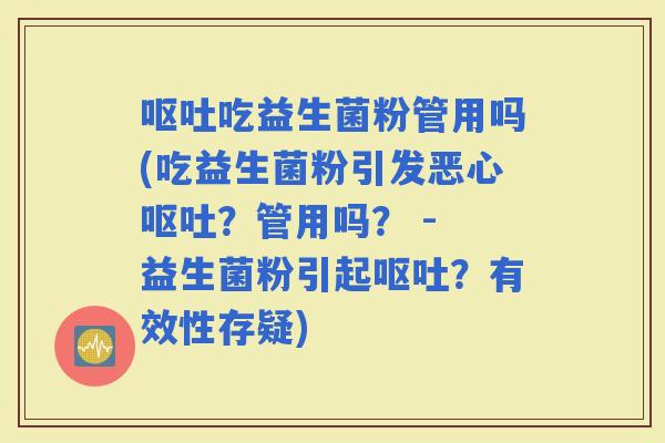 吃益生菌粉管用吗(吃益生菌粉引发恶心？管用吗？ - 益生菌粉引起？有效性存疑)