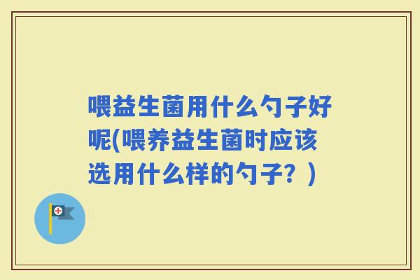 喂益生菌用什么勺子好呢(喂养益生菌时应该选用什么样的勺子？)