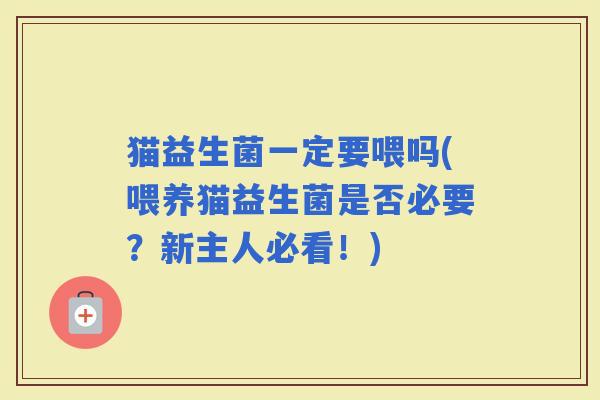 猫益生菌一定要喂吗(喂养猫益生菌是否必要？新主人必看！)