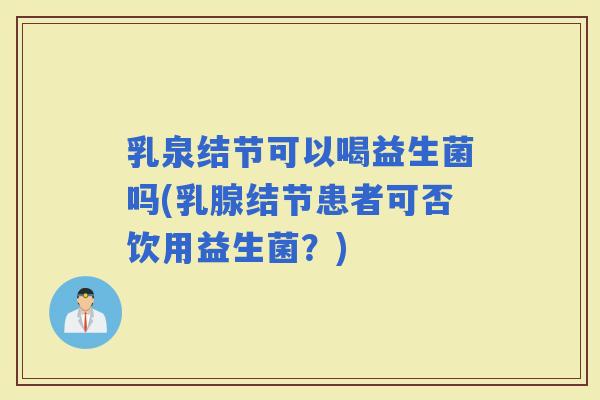 乳泉结节可以喝益生菌吗(乳腺结节患者可否饮用益生菌？)