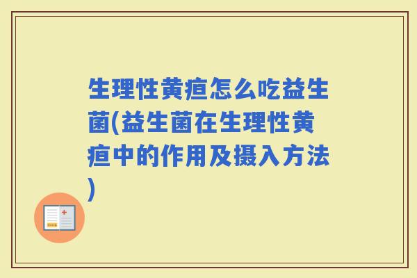 生理性黄疸怎么吃益生菌(益生菌在生理性黄疸中的作用及摄入方法)