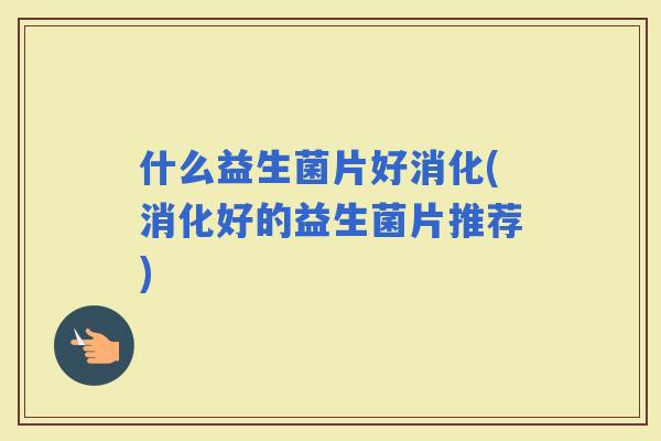 什么益生菌片好消化(消化好的益生菌片推荐)