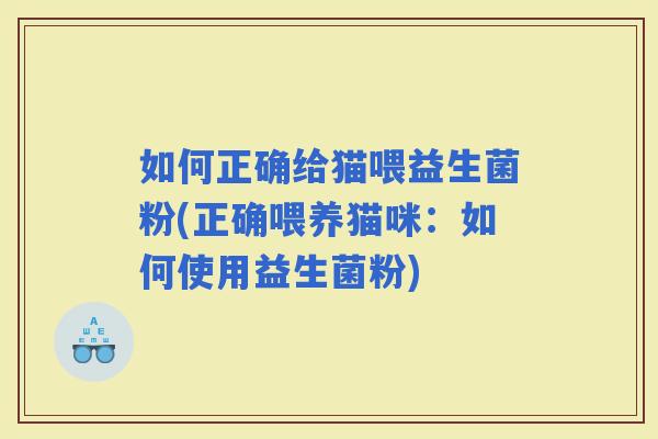 如何正确给猫喂益生菌粉(正确喂养猫咪：如何使用益生菌粉)
