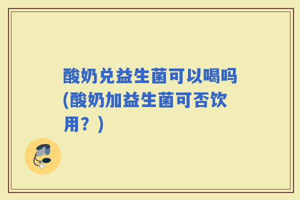 酸奶兑益生菌可以喝吗(酸奶加益生菌可否饮用？)