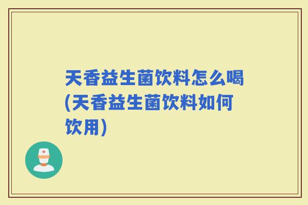 天香益生菌饮料怎么喝(天香益生菌饮料如何饮用)