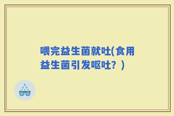 喂完益生菌就吐(食用益生菌引发？)