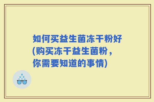 如何买益生菌冻干粉好(购买冻干益生菌粉，你需要知道的事情)