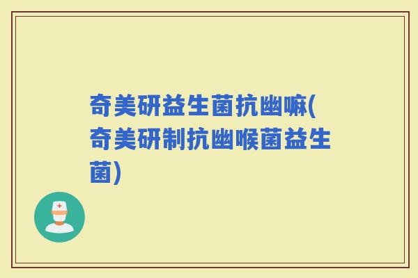 奇美研益生菌抗幽嘛(奇美研制抗幽喉菌益生菌)
