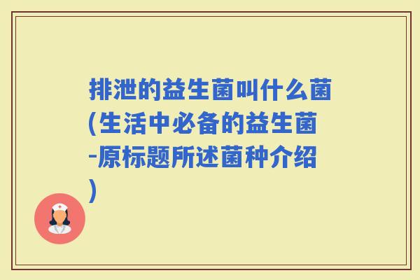 排泄的益生菌叫什么菌(生活中必备的益生菌-原标题所述菌种介绍)