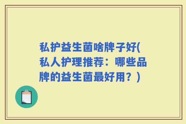 私护益生菌啥牌子好(私人护理推荐：哪些品牌的益生菌好用？)