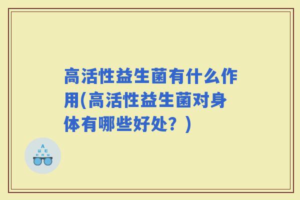 高活性益生菌有什么作用(高活性益生菌对身体有哪些好处？)