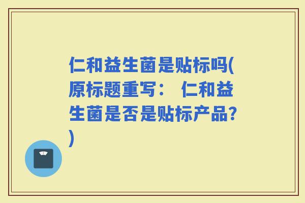 仁和益生菌是贴标吗(原标题重写： 仁和益生菌是否是贴标产品？)