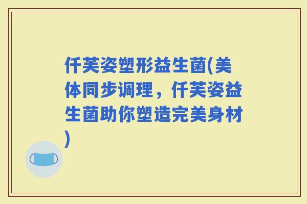 仟芙姿塑形益生菌(美体同步调理，仟芙姿益生菌助你塑造完美身材)