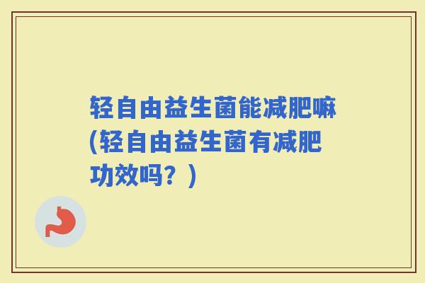 轻自由益生菌能嘛(轻自由益生菌有功效吗？)