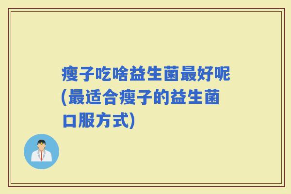 瘦子吃啥益生菌好呢(适合瘦子的益生菌口服方式)