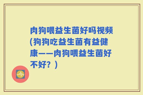肉狗喂益生菌好吗视频(狗狗吃益生菌有益健康——肉狗喂益生菌好不好？)