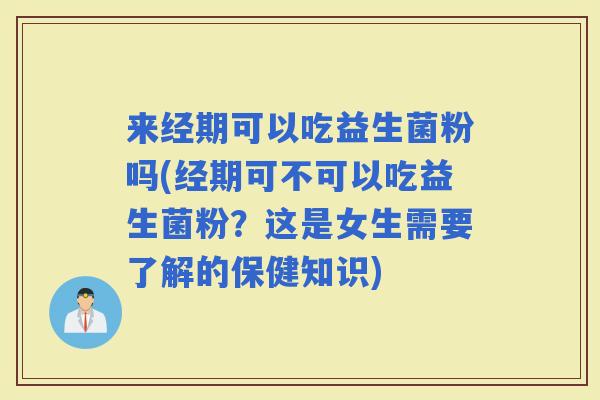 来经期可以吃益生菌粉吗(经期可不可以吃益生菌粉？这是女生需要了解的保健知识)