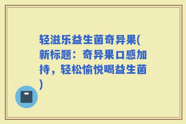 轻滋乐益生菌奇异果(新标题：奇异果口感加持，轻松愉悦喝益生菌)