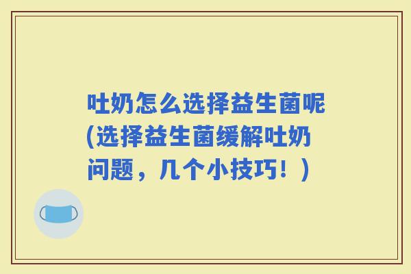 吐奶怎么选择益生菌呢(选择益生菌缓解吐奶问题，几个小技巧！)